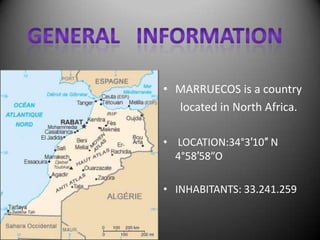 GENERAL   INFORMATIONMARRUECOS is a country       located in North Africa. LOCATION:34°3′10″ N     4°58′58”OINHABITANTS: 33.241.259