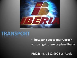 TRANSPORThow can I get to marruecos?you can get  there by plane IberiaPRICE: mxn. $12.990 For  Adult