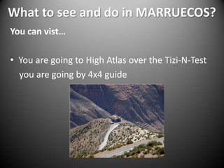 What to see and do in MARRUECOS?You can vist…You are going to High Atlas over the Tizi-N-Test    you are going by 4x4 guide