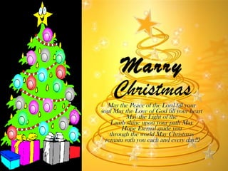 Marry  Christmas May the Peace of the Lord fill your  soul May the Love of God fill your heart  May the Light of the  Lamb shine upon your path May  Hope Eternal guide you  through the world May Christmas  remain with you each and every day!!! 
