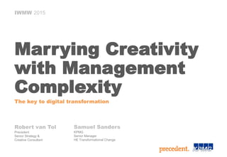 IWMW 2015
Marrying Creativity
with Management
Complexity
The key to digital transformation
Robert van Tol
Precedent
Senior Strategy &
Creative Consultant
Samuel Sanders
KPMG
Senior Manager
HE Transformational Change
 