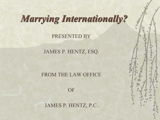 Marrying Internationally?
       PRESENTED BY

     JAMES P. HENTZ, ESQ.



    FROM THE LAW OFFICE

             OF

     JAMES P. HENTZ, P.C.
 