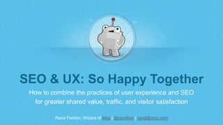 Rand Fishkin, Wizard of Moz | @randfish | rand@moz.com
SEO & UX: So Happy Together
How to combine the practices of user experience and SEO
for greater shared value, traffic, and visitor satisfaction
 