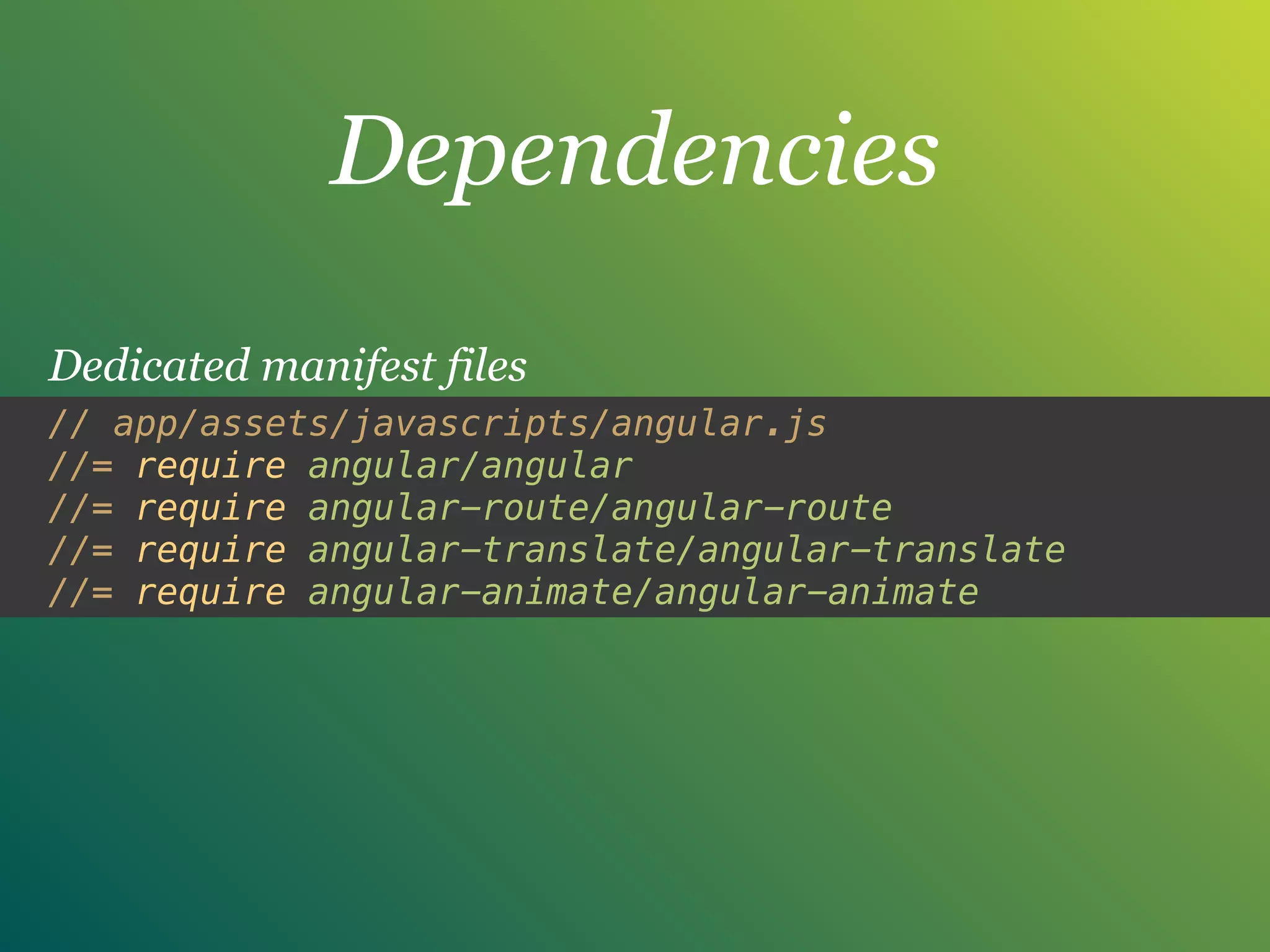 Dependencies
Dedicated manifest files
// app/assets/javascripts/angular.js 
//= require angular/angular 
//= require angular-route/angular-route 
//= require angular-translate/angular-translate 
//= require angular-animate/angular-animate
 