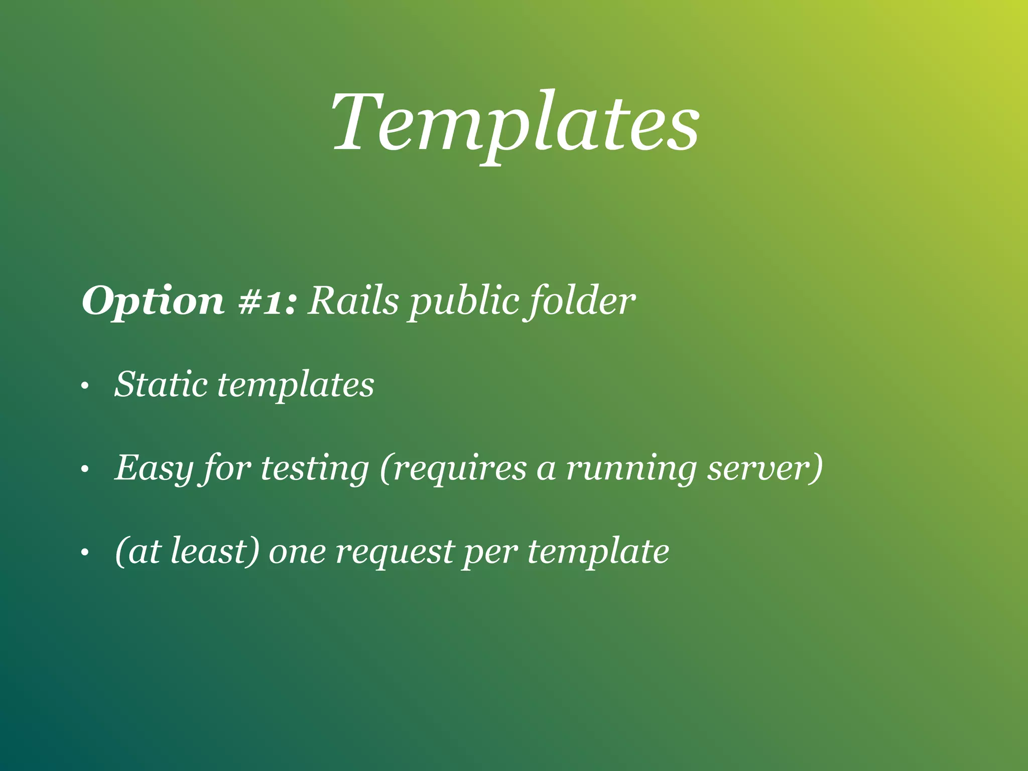 Templates
Option #1: Rails public folder
• Static templates
• Easy for testing (requires a running server)
• (at least) one request per template
 