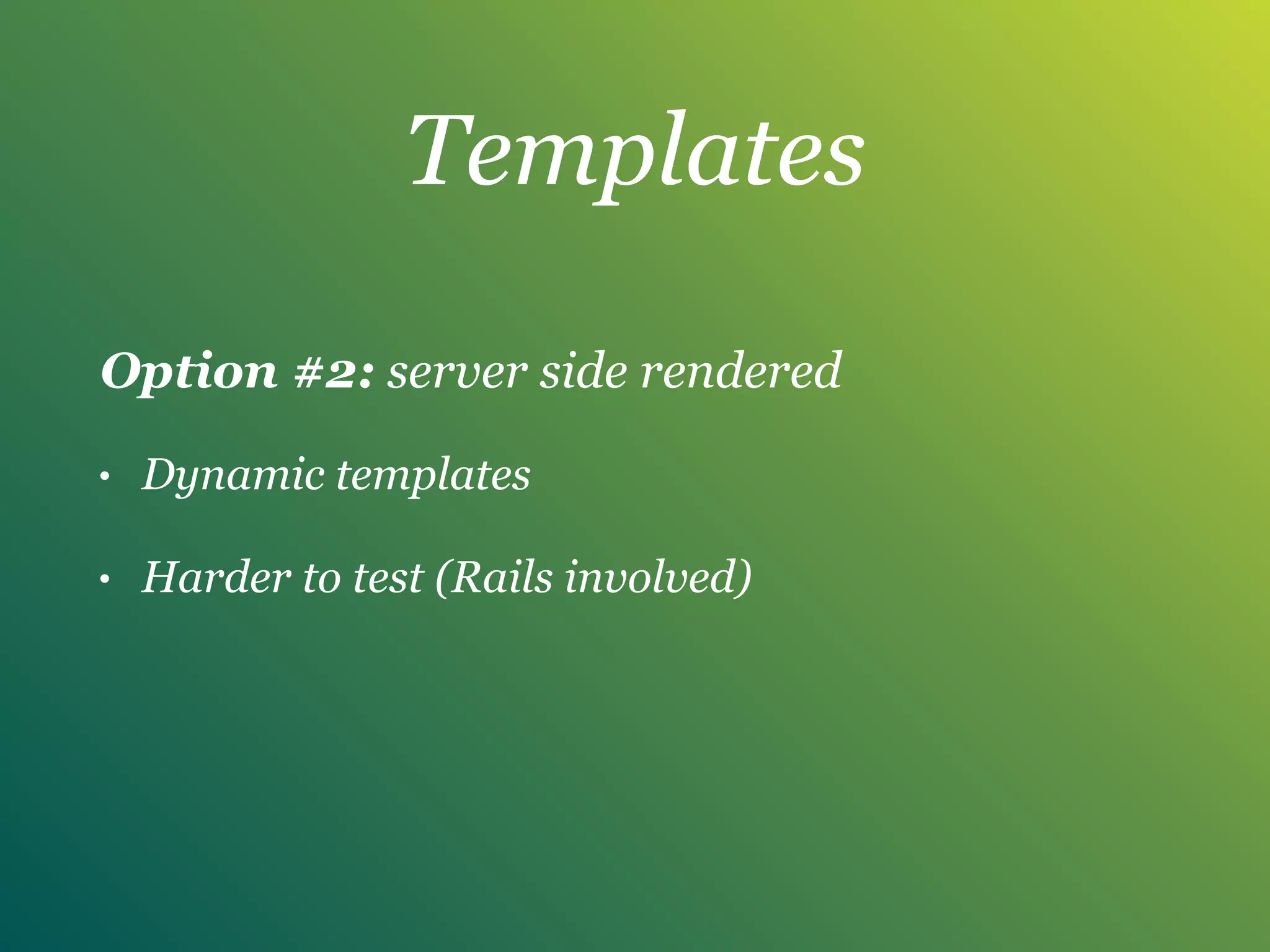 Templates
Option #2: server side rendered
• Dynamic templates
• Harder to test (Rails involved)
 