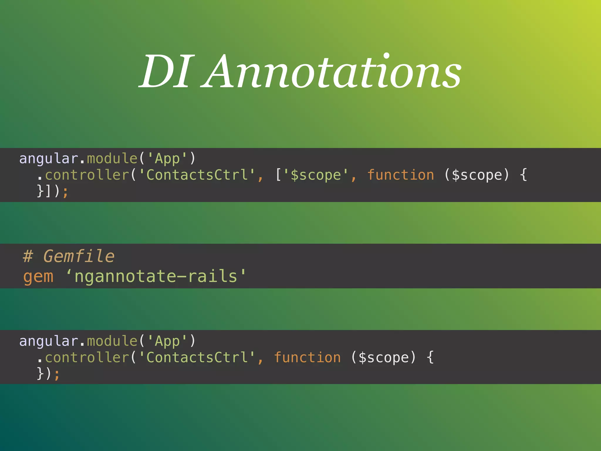 DI Annotations
angular.module('App') 
.controller('ContactsCtrl', function ($scope) { 
});
# Gemfile
gem ‘ngannotate-rails'
angular.module('App') 
.controller('ContactsCtrl', ['$scope', function ($scope) { 
}]);
 