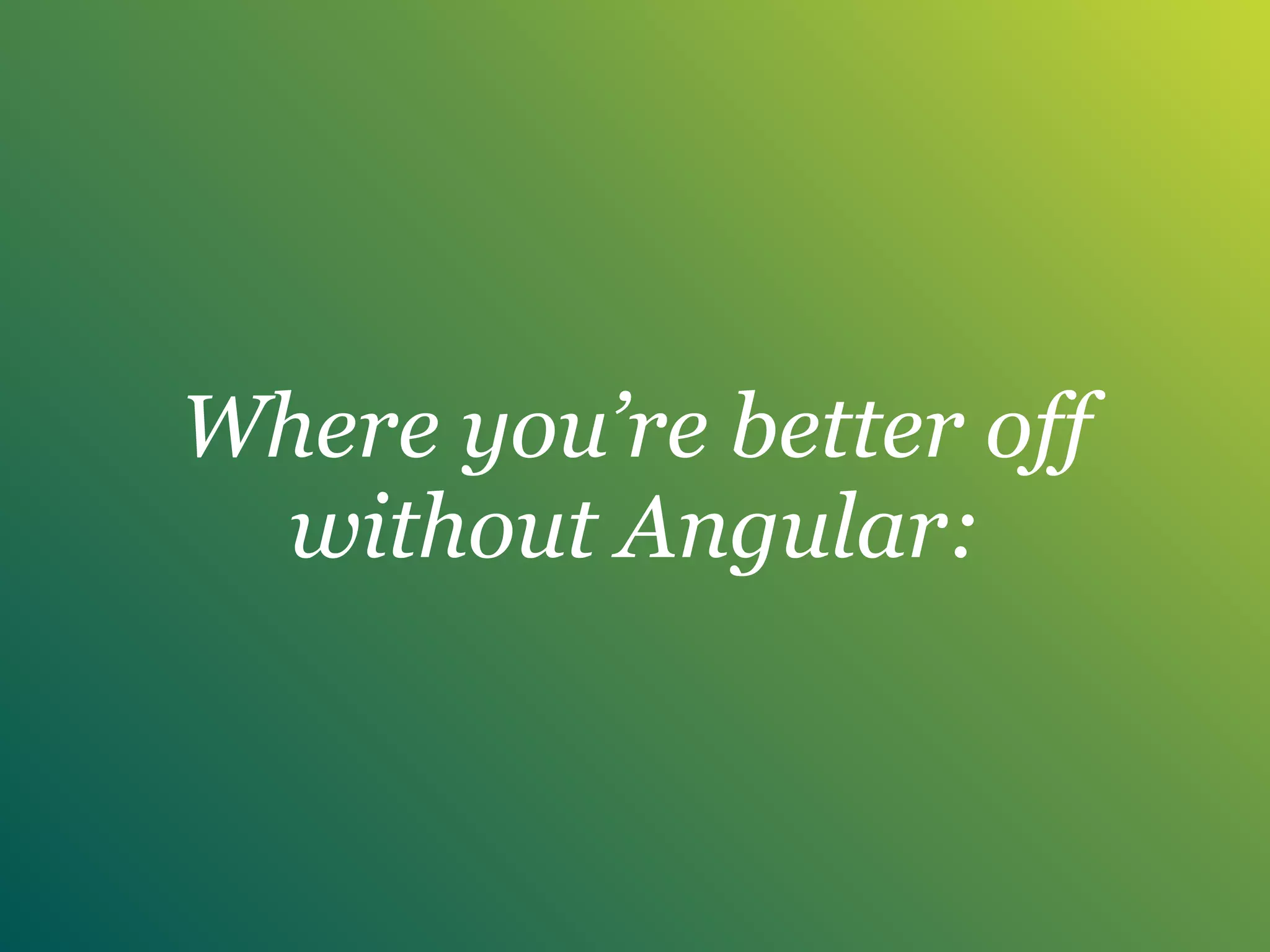 Where you’re better off
without Angular:
 