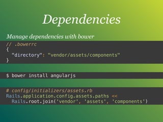 Dependencies
Manage dependencies with bower
# config/initializers/assets.rb
Rails.application.config.assets.paths <<
Rails.root.join('vendor', 'assets', 'components')
// .bowerrc 
{ 
"directory": "vendor/assets/components" 
}
$ bower install angularjs
 