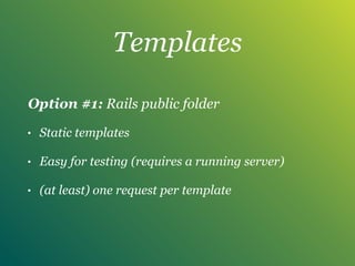 Templates
Option #1: Rails public folder
• Static templates
• Easy for testing (requires a running server)
• (at least) one request per template
 
