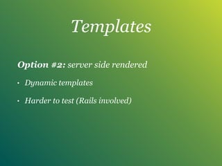 Templates
Option #2: server side rendered
• Dynamic templates
• Harder to test (Rails involved)
 