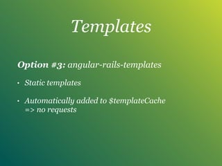 Templates
Option #3: angular-rails-templates
• Static templates
• Automatically added to $templateCache 
=> no requests
 