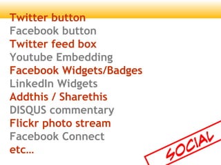 Twitter button
Facebook button
Twitter feed box
Youtube Embedding
Facebook Widgets/Badges
LinkedIn Widgets
Addthis / Sharethis
DISQUS commentary
Flickr photo stream
Facebook Connect
etc
Social
 