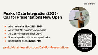 Peak of Data Integration 2025 -
Call for Presentations Now Open
● Abstracts due Nov 29th, 2024
● All levels FME proﬁciency welcome
● 15 & 25 min options (incl. Q&A)
● Special speaker rate for accepted talks
● Registration opens Sept 17th!
peakofdataintegration.com/Call-For-Presentations
 