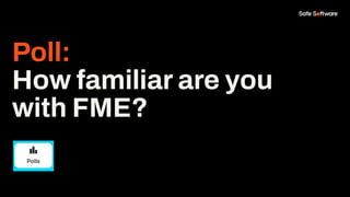 Poll:
How familiar are you
with FME?
 