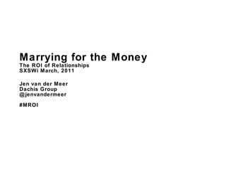 Marrying for the Money The ROI of Relationships  SXSWi March, 2011 Jen van der Meer Dachis Group @jenvandermeer #MROI 