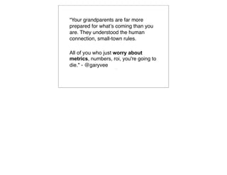 “Your grandparents are far more
prepared for whatʼs coming than you
are. They understood the human
connection, small-town rules.

All of you who just worry about
metrics, numbers, roi, you're going to
die." - @garyvee    
                        
 