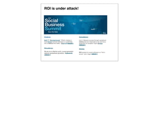 ROI is under attack!




@mghoza                                             @ehuddleston

#e20 RT @andyjankowski: "What’s missing in          love it. Measure success through operational
most #social business attempts is a systematic      metrics that are meaningful to biz and focus
link to metrics that matter." @jbernoff #sbs2011    social ROI on exception mgmt @jhagel
                                                    #SBS2011

@tmuellernyc
                                                    @tstaley
We are at an inﬂection point, a social generation
                                                    ROI analysis for social software is a "fool's
replaces spreadsheet generation. @jobsworth,
                                                    errand" John Hagel #SBS2011
#SBS2011
 
