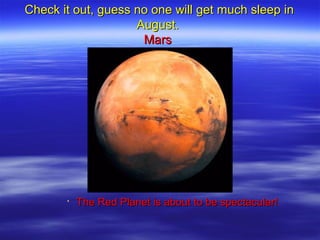 Check it out, guess no one will get much sleep inCheck it out, guess no one will get much sleep in
August.August.
MarsMars

The Red Planet is about to be spectacular!The Red Planet is about to be spectacular!
 