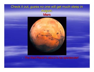 Check it out, guess no one will get much sleep in
                     August.
                      Mars




         The Red Planet is about to be spectacular!
 