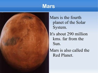 Mars Mars is the fourth planet of the Solar System. It's about 290 million kms. far from the Sun. Mars is also called the Red Planet. 