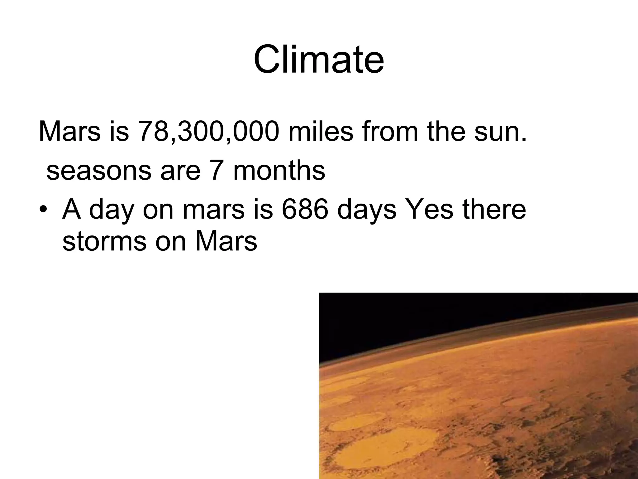 Climate Mars is 78,300,000 miles from the sun. seasons are 7 months  A day on mars is 686 days Yes there storms on Mars 