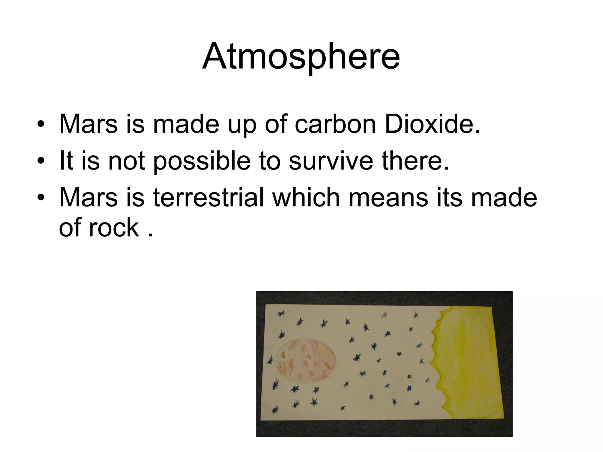 Atmosphere Mars is made up of carbon Dioxide. It is not possible to survive there. Mars is terrestrial which means its made of rock . 