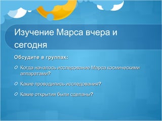 Изучение Марса вчера и
сегодня
Обсудите в группах :

  Когда началось исследование Марса космическими
  аппаратами?

  Как...