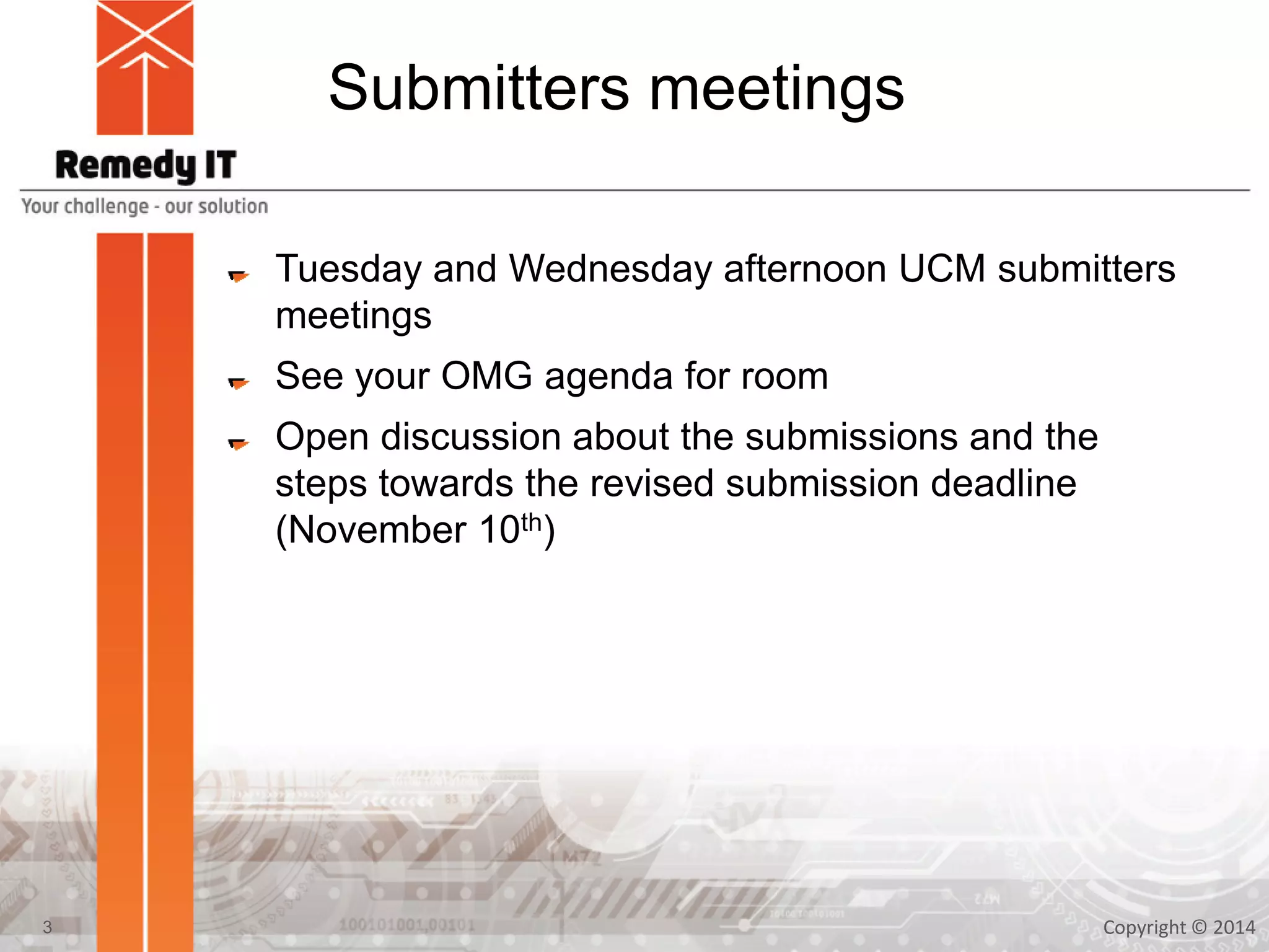 Submitters meetings
Tuesday and Wednesday afternoon UCM submitters
meetings
See your OMG agenda for room
Open discussion about the submissions and the
steps towards the revised submission deadline
(November 10th)
Copyright © 20143
 