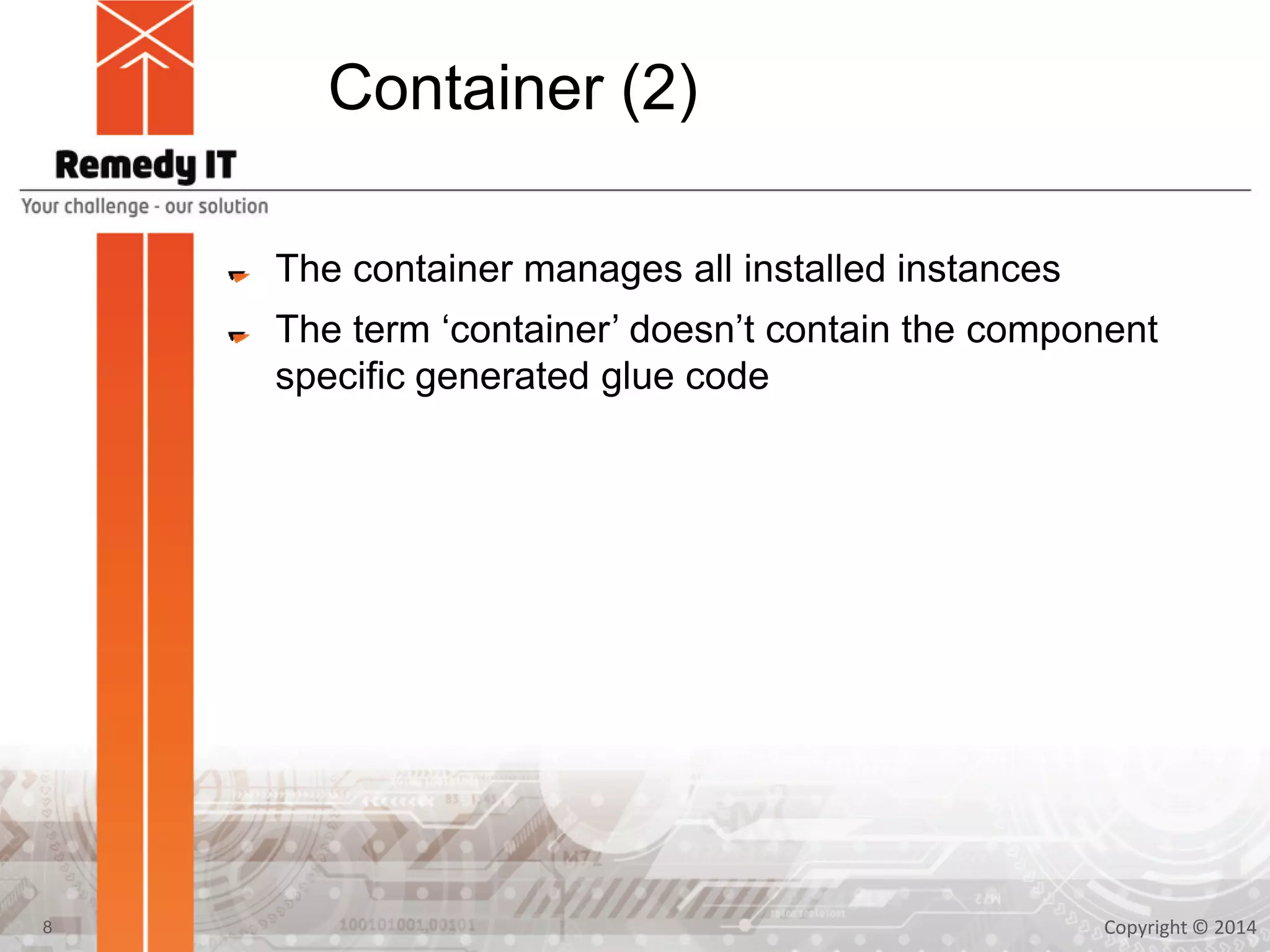 Container (2)
The container manages all installed instances
The term ‘container’ doesn’t contain the component
specific generated glue code
Copyright © 20148
 