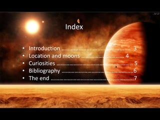 Index
• Introduction …......................................... 3
• Location and moons ………………………… 4
• Curiosities …………………………………………….. 5
• Bibliography …………………………………………..6
• The end ………………………………………………….7
 