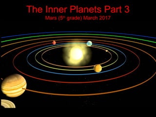 The Inner Planets Part 3
Mars (5th
grade) March 2017
 