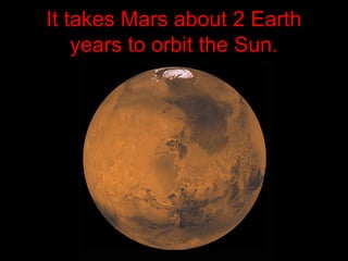 It takes Mars about 2 Earth
years to orbit the Sun.
 