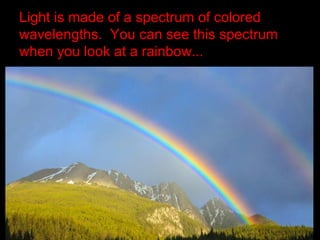 Light is made of a spectrum of colored
wavelengths. You can see this spectrum
when you look at a rainbow...
 