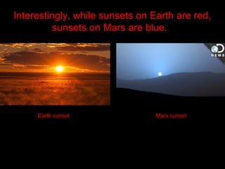 Interestingly, while sunsets on Earth are red,
sunsets on Mars are blue.
Earth sunset Mars sunset
 