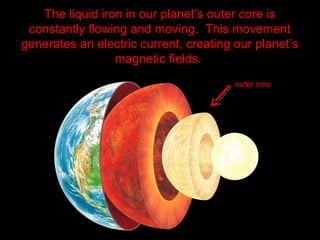 The liquid iron in our planet’s outer core is
constantly flowing and moving. This movement
generates an electric current, creating our planet’s
magnetic fields.
outer core
 