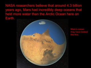NASA researchers believe that around 4.3 billion
years ago, Mars had incredibly deep oceans that
held more water than the Arctic Ocean here on
Earth.
Mars’s ocean
may have looked
like this.
 