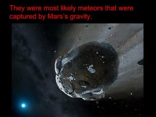 They were most likely meteors that were
captured by Mars’s gravity.
 