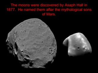 The moons were discovered by Asaph Hall in
1877. He named them after the mythological sons
of Mars.
 