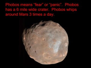 Phobos means “fear” or “panic”. Phobos
has a 6 mile wide crater. Phobos whips
around Mars 3 times a day.
 