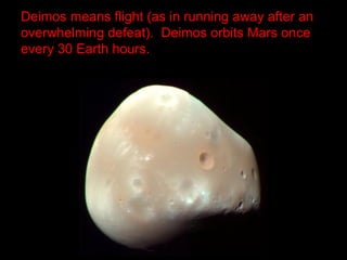 Deimos means flight (as in running away after an
overwhelming defeat). Deimos orbits Mars once
every 30 Earth hours.
 