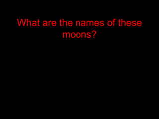 What are the names of these
moons?
 