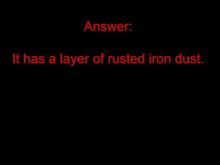 Answer:
It has a layer of rusted iron dust.
 