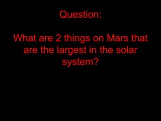 Question:
What are 2 things on Mars that
are the largest in the solar
system?
 