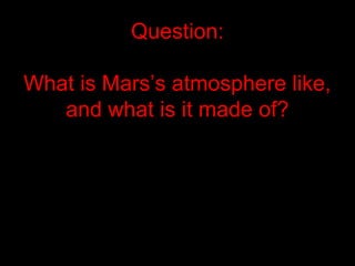 Question:
What is Mars’s atmosphere like,
and what is it made of?
 