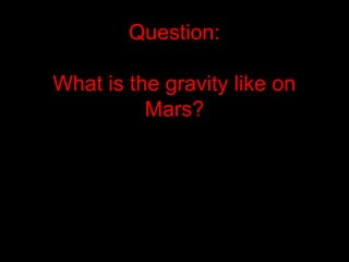 Question:
What is the gravity like on
Mars?
 