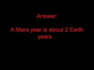 Answer:
A Mars year is about 2 Earth
years.
 