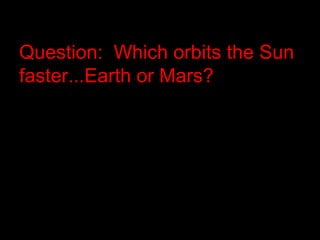 Question: Which orbits the Sun
faster...Earth or Mars?
 