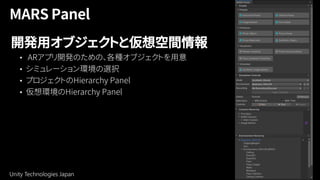 Unity Technologies Japan 34
開発用オブジェクトと仮想空間情報
• ARアプリ開発のための、各種オブジェクトを用意
• シミュレーション環境の選択
• プロジェクトのHierarchy Panel
• 仮想環境のHierarchy Panel
 