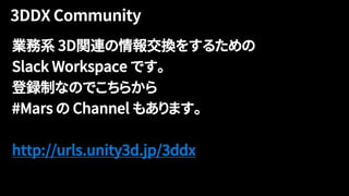 業務系 3D関連の情報交換をするための
Slack Workspace です。
登録制なのでこちらから
#Mars の Channel もあります。
http://urls.unity3d.jp/3ddx
 